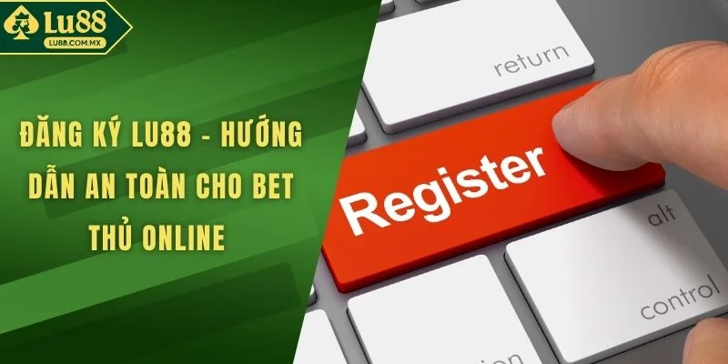 Đăng Ký LU88 - Hướng Dẫn An Toàn Cho người chơi Online